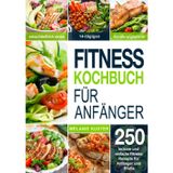 Fitness Kochbuch Für Anfänger: 250 leckere und einfache Fitness-Rezepte für Anfänger und Profis (einschließlich eines 14-tägigen Ernährungsplans)
