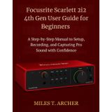 Focusrite Scarlett 2i2 4th Gen User Guide for Beginners: A Step-by-Step Manual to Setup, Recording, and Capturing Pro Sound with Confidence