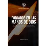 Forjados en las Manos de Dios: El Arte Divino de Transformar Vidas para Liderar con Propósito e Impacto