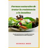 Formas naturales de tratar la resistencia a la insulina: Una guía nutricional para el equilibrio hormonal, la pérdida de peso y la salud a largo plazo.
