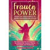 Frauenpower - Jeden Tag ein Schritt zu mehr finanzieller Fülle: Von Spartricks bis Investments – Ihr Schritt-für-Schritt-Plan zu Sicherheit und Wohlstand