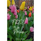Free in Prison: Spectacular Stories of Living FREE Within Prison Bars Need HOPE? You Can Live FREE Too!