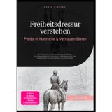 Freiheitsdressur verstehen: Pferde in Harmonie & Vertrauen führen: Ein Praxiskurs zur Bodenarbeit mit Pferden: Grundausbildung bis Zirzensik – ... Bodenarbeit und Zirkustricks mit Ihrem Pferd.