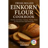 Fresh-Milled Einkorn Flour Cookbook: Mastering Ancient Grains: Sourdough, Pancakes, Pastries and More with Fresh Milled Einkorn Flour