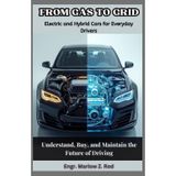 From Gas to Grid: Electric and Hybrid Cars for Everyday Drivers: Understand, Buy, and Maintain the Future of Driving