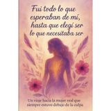 Fui todo lo que esperaban de mi, hasta que elegí ser lo que necesitaba ser: Un viaje hacia la mujer real que siempre estuvo debajo de la culpa