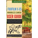 Fujifilm X-E5 Mirrorless Camera User Guide: From Unboxing to Pro Shots—A Practical Field Handbook with Real-World Tips for Portraits, Landscapes, and Low-Light Photography