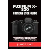 FUJIFILM X-S20 CAMERA USER GUIDE: Unlocking Every Feature, Function, and Technique of Full Potential, Settings, and Expert Photography