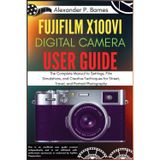 Fujifilm X100VI Digital Camera User Guide: The Complete Manual to Settings, Film Simulations, and Creative Techniques for Street, Travel, and Portrait Photography