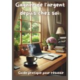 Gagner de l'argent depuis chez soi: Guide pratique pour résussir