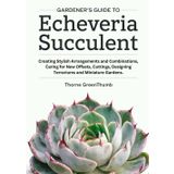 Gardener's Guide to Echeveria Succulent: Creating Stylish Arrangements and Combinations, Caring for New Offsets, Cuttings, Designing Terrariums and Miniature Gardens.
