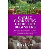 GARLIC GARDENING GUIDE FOR BEGINNERS: How to Grow, Harvest, Store And Use Garlic, Health Benefits, It's Antimicrobial, Antioxidant, And Immune Support Properties