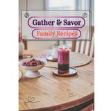 Gather & Savor: Family Recipes: A Keepsake Recipe Notebook for Cherished Meals and Special Occasions