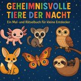 Geheimnisvolle Tiere der Nacht, Ein Mal- und Rätselbuch für kleine Entdecker: Ein kreatives Lernbuch über die Tierwelt der Nacht - für Kinder ab 7 Jahren