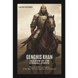 Genghis Khan: Shadow of the Eternal Steppe: The Life, Battles, and Legacy of the Man Who Changed the World Forever