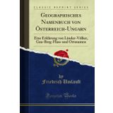Geographisches Namenbuch Von Österreich-Ungarn: Eine Erklärung Von Länder-Völker, Gau-Berg-Fluss-Und Ortsnamen (Classic Reprint)