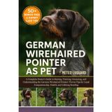 German Wirehaired Pointer as Pet: A Complete Owner's Guide to Raising, Training, Grooming, and Understanding the German Wirehaired Pointer: Proven ... Companionship, Health, and Lifelong Bonding