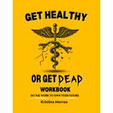 Get Healthy or Get Dead Workbook: Do the work to own your future