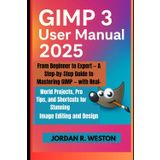 GIMP 3 User Manual 2025: From Beginner to Expert — A Step-by-Step Guide to Mastering GIMP — with Real-World Projects, Pro Tips, and Shortcuts for ... and Applications Tools Guide, Band 3)