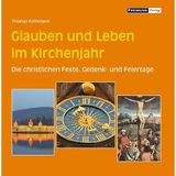 Glauben und Leben im Kirchenjahr: Die christlichen Feste, Gedenk- und Feiertage