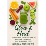 Glow & Heal: 30 Healthy Juice Recipes to Nourish Your Body, One Glass at a Time: Glow & Heal is your go-to guide for nourishing your body, mind, and spirit with nature’s goodness.