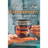 Glück im Glas - Fermentieren durch das ganze Jahr: Mit saisonalen Rezepten, Schritt-für-Schritt-Anleitungen und praktischem Wissen – für mehr Geschmack und Gesundheit I von Kimchi bis Kombucha