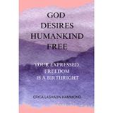 GOD DESIRES HUMANKIND FREE: YOUR EXPRESSED FREEDOM IS A BIRTHRIGHT