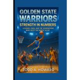 Golden State Warriors: Strength In Numbers: Legends, Fans, And The Generations Who Keep The Magic Alive