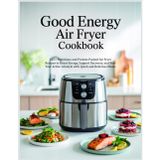 Good Energy Air Fryer Cookbook: 125+ Nutritious and Protein-Packed Air Fryer Recipes to Boost Energy, Support Recovery, and Fuel Your Active Lifestyle with Quick and Delicious Meals