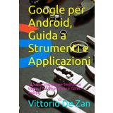 Google per Android, Guida a Strumenti e Applicazioni: La Guida Completa per Sfruttare al Meglio il Tuo Smartphone e Tablet Android