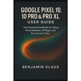 Google Pixel 10, 10 Pro & Pro XL User guide: Your Essential Handbook for Setup, Personalization, AI magic, and Pro Camera Tricks