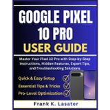 Google Pixel 10 Pro User Guide: Master Your Pixel 10 Pro with Step-by-Step Instructions, Hidden Features, Expert Tips, and Troubleshooting Solutions