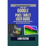 Google Pixel Tablet User Guide: Smart Home Automation, Performance Optimization, and Getting the Most from Your Device