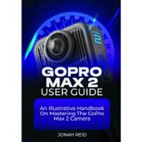 Gopro Max 2 User Guide: An Illustrative Handbook on Mastering the Gopro Max 2 Camera