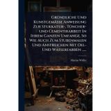 GrÃ1/4ndliche Und Kunstgemässe Anweisung Zur Stukkatur-, TÃ1/4ncher-und Cementirarbeit In Ihrem Ganzen Umfange, So Wie Auch Zum Stubenmalen Und Anstreichen Mit Oel- Und Wasserfarben ......