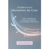 Gratilência em Momentos de Crise: Como Transformar a Dor em Propósito, com Gratidão e Esperança
