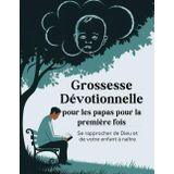 Grossesse Dévotionnelle pour les papas pour la première fois (Édition française): Se rapprocher de Dieu et de votre enfant à naître