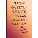 Grow quietly. Create freely. Begin gently.: A Reflective Journal for the Soul-Led Creator