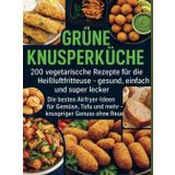 Grüne Knusperküche 200 Vegetarische Rezepte für die Heißluftfritteuse gesund, einfach Und super lecker: Die besten Airfryer-Ideen für Gemüse, Tofu Und mehr – knuspriger Genuss ohne Reue