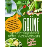 Grüne Saftrezepte Für Anfänger: Gesundes und einfaches Entsaften zum Abnehmen, Entgiften, für klare Haut und eine gesunde Darmflora