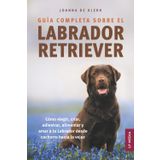 Guía completa sobre el Labrador Retriever: Cómo elegir, criar, adiestrar, alimentar y amar a tu Labrador desde cachorro hasta la vejez