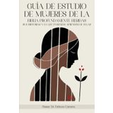 GUÍA DE ESTUDIO DE MUJERES DE LA BIBLIA PROFUNDAMENTE HERIDAS: Sus historias y lo que podemos aprender de ellas