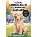 Guía de Socialización de Cachorros de Labrador: Estrategias Esenciales para Exponer a tu perro a Personas, Lugares y Sonidos sin Miedo ni Estrés