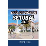 GUÍA DE VIAJE DE SETÚBAL 2025-2026: Descubra playas, gastronomía, rutas enológicas, actividades y alojamientos en esta joya costera escondida de Portugal.