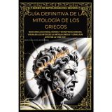 Guía Definitiva de la Mitología de Los Griegos: Descubre Los Dioses, Héroes Y Monstruos Griegos. Visualiza Los Mitos de la Antigua Grecia Y Cómo Aún Afectan La Vida Hoy
