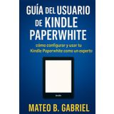 Guía del Usuario de Kindle Paperwhite: Cómo configurar y utilizar el Kindle Paperwhite como un experto