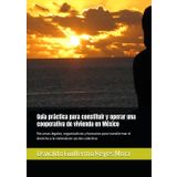 Guía práctica para constituir y operar una cooperativa de vivienda en México: Recursos legales, organizativos y humanos para transformar el derecho a la vivienda en acción colectiva
