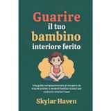 Guarire il tuo bambino interiore ferito: Una guida compassionevole al recupero da traumi emotivi e modelli familiari tossici per costruire relazioni sane