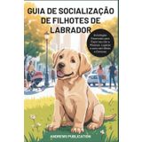 Guia de Socialização de Filhotes de Labrador: Estratégias Essenciais para Expor seu cão a Pessoas, Lugares e sons sem Medo e Estresse