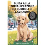 Guida Alla Socializzazione dei Cuccioli di Labrador Cuccioli di Labrador: Strategie Essenziali per Esporre il tuo cane a Persone, Luoghi e suoni Senza Paura e Stress